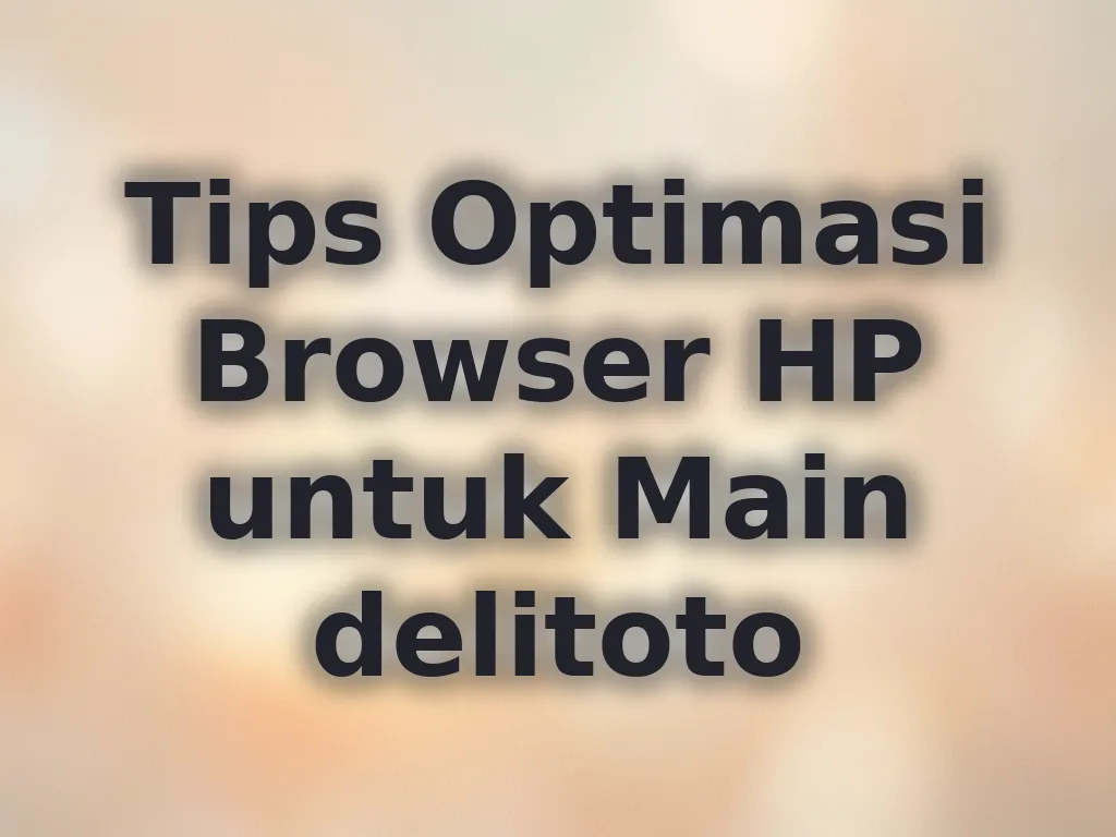 Tips Optimasi Browser HP untuk Main delitoto